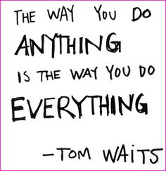 The Way You Do Anything Is The Way You Do Everything